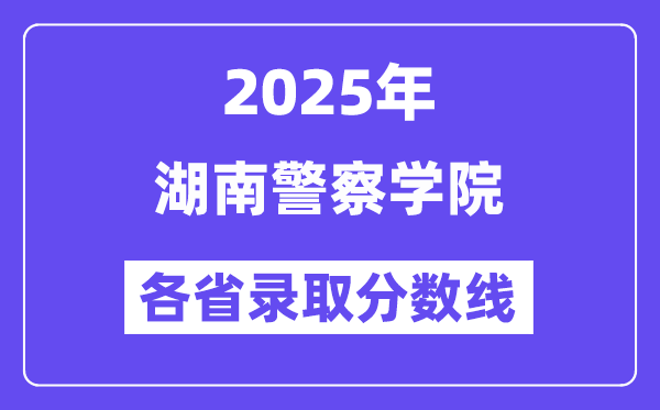 2025高考多少分能上湖南警察學(xué)院？各省錄取分?jǐn)?shù)線匯總