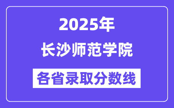 2025高考多少分能上長沙師范學院？各省錄取分數(shù)線匯總