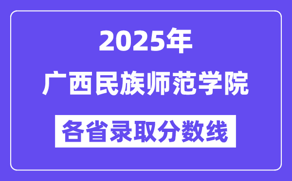 2025高考多少分能上廣西民族師范學(xué)院？各省錄取分?jǐn)?shù)線匯總