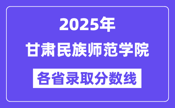 2025高考多少分能上甘肅民族師范學院？各省錄取分數(shù)線匯總