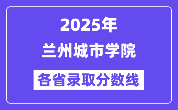 2025高考多少分能上蘭州城市學(xué)院？各省錄取分?jǐn)?shù)線匯總