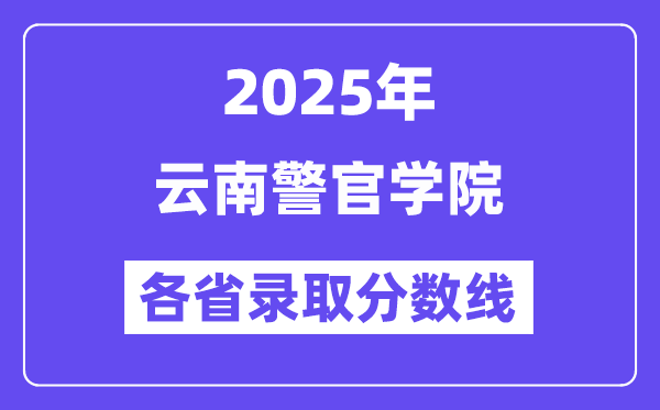 2025高考多少分能上云南警官學院？各省錄取分數(shù)線匯總