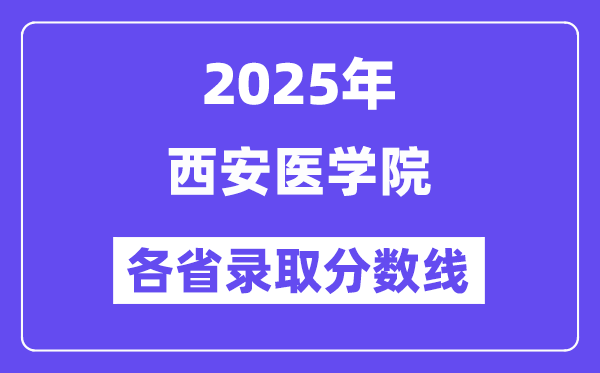 2025高考多少分能上西安醫(yī)學(xué)院？各省錄取分?jǐn)?shù)線匯總