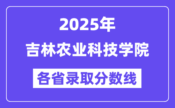2025高考多少分能上吉林農(nóng)業(yè)科技學(xué)院？各省錄取分?jǐn)?shù)線匯總