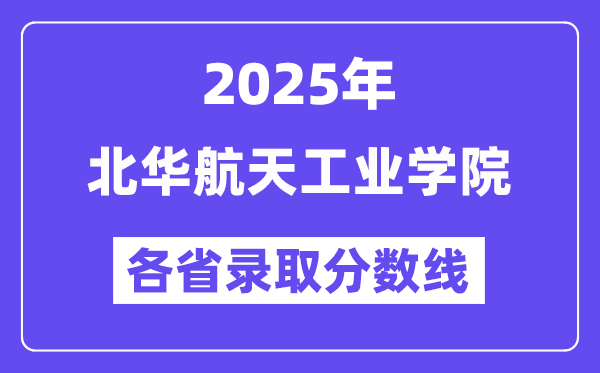 2025高考多少分能上北華航天工業(yè)學院？各省錄取分數(shù)線匯總