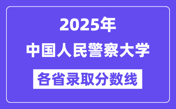 2025高考多少分能上中國人民警察大學(xué)？各省錄取分?jǐn)?shù)線匯總