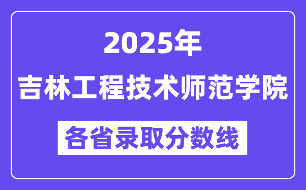 2025高考多少分能上吉林工程技術(shù)師范學(xué)院？各省錄取分?jǐn)?shù)線匯總