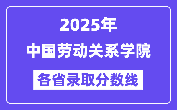 2025高考多少分能上中國勞動關(guān)系學(xué)院？各省錄取分數(shù)線匯總
