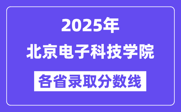 2025高考多少分能上北京電子科技學(xué)院？各省錄取分?jǐn)?shù)線匯總