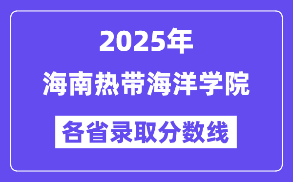 2025高考多少分能上海南熱帶海洋學(xué)院？各省錄取分?jǐn)?shù)線匯總
