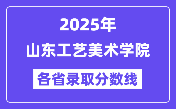 2025高考多少分能上山東工藝美術學院？各省錄取分數(shù)線匯總