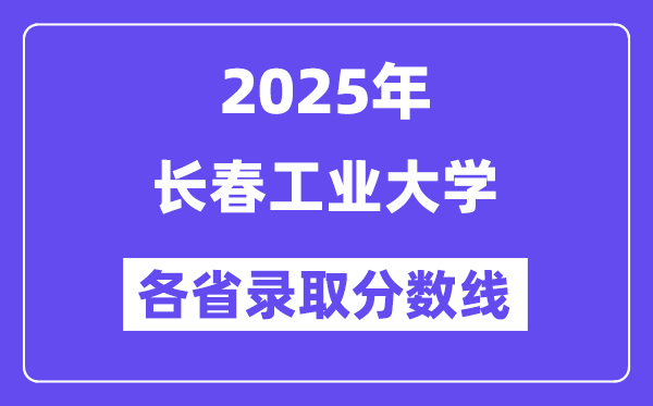 2025高考多少分能上長春工業(yè)大學(xué)？各省錄取分?jǐn)?shù)線匯總