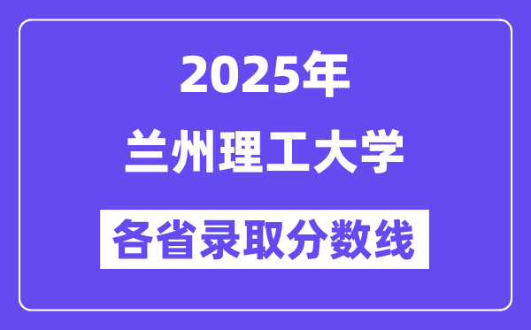2025高考多少分能上蘭州理工大學(xué)？各省錄取分?jǐn)?shù)線匯總