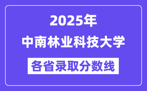 2025高考多少分能上中南林業(yè)科技大學(xué)？各省錄取分?jǐn)?shù)線匯總