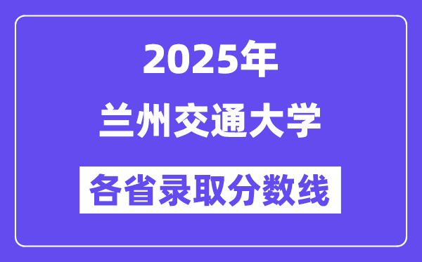 2025高考多少分能上蘭州交通大學(xué)？各省錄取分?jǐn)?shù)線匯總