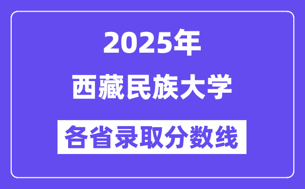 2025高考多少分能上西藏民族大學？各省錄取分數(shù)線匯總