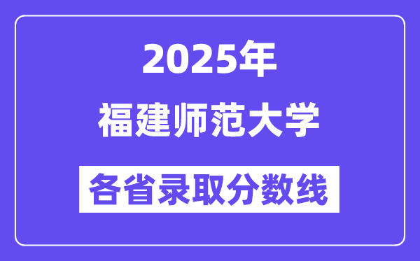 2025高考多少分能上福建師范大學(xué)？各省錄取分?jǐn)?shù)線匯總