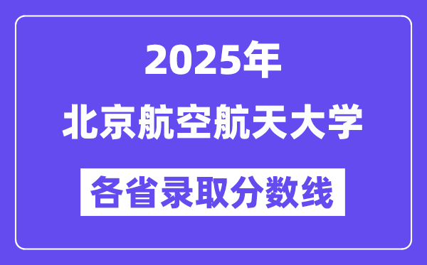 2025高考多少分能上北京航空航天大學(xué)？各省錄取分?jǐn)?shù)線匯總