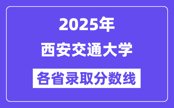 2025高考多少分能上西安交通大學(xué)？各省錄取分?jǐn)?shù)線匯總