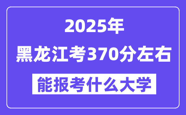2025年黑龍江考370分左右能報考上什么大學(xué)?附位次排名對照表
