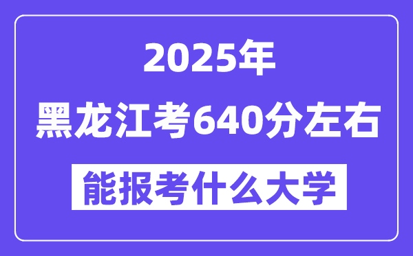 2025年黑龍江考640分左右能報(bào)考上什么大學(xué)?附位次排名對照表
