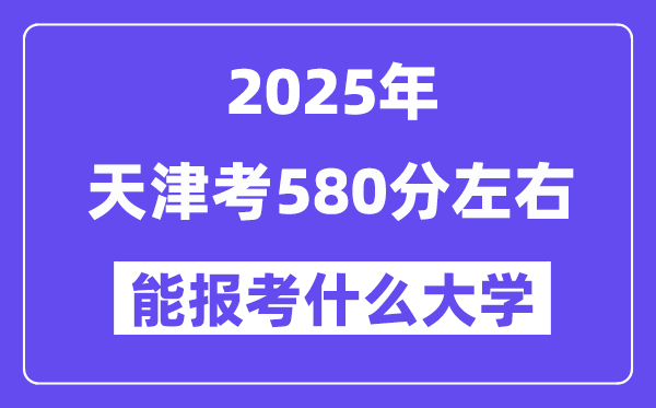 2025年天津考580分左右能報考上什么大學?附位次排名對照表