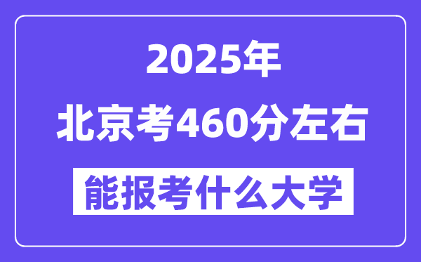 2025年北京考460分左右能報(bào)考上什么大學(xué)?附位次排名對(duì)照表