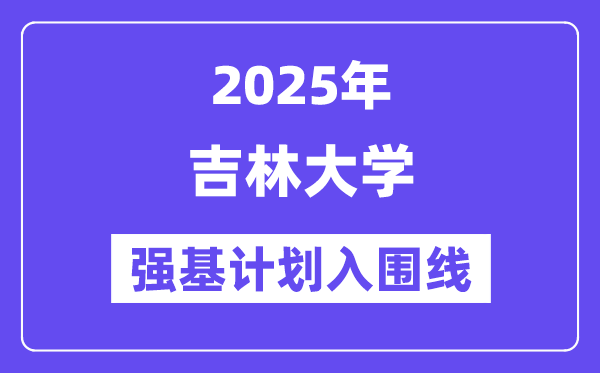 吉林大學(xué)2025年強(qiáng)基計(jì)劃入圍分?jǐn)?shù)線一覽表（含2024歷年）