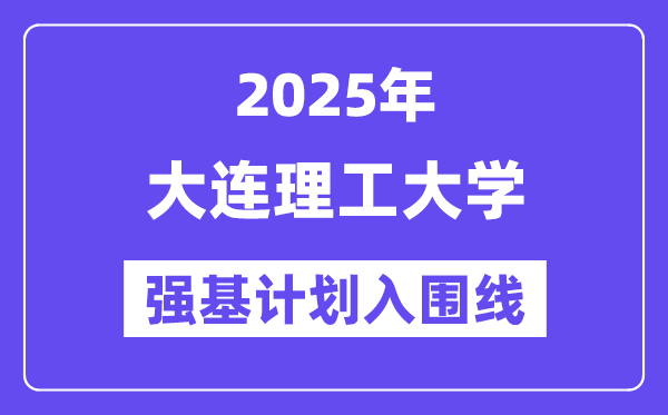 大連理工大學2025年強基計劃入圍分數(shù)線一覽表（含2024歷年）
