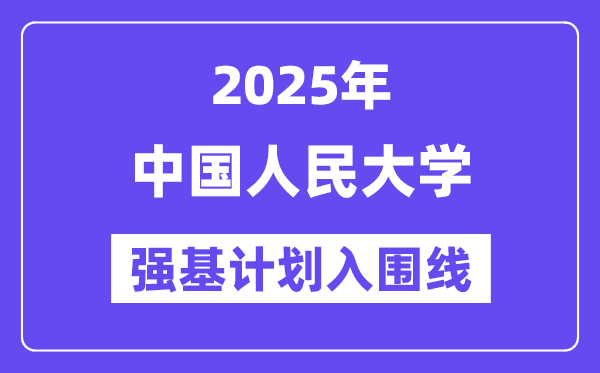 中國(guó)人民大學(xué)2025年強(qiáng)基計(jì)劃入圍分?jǐn)?shù)線一覽表（含2024歷年）