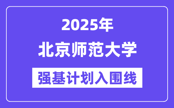 北京師范大學(xué)2025年強(qiáng)基計劃入圍分?jǐn)?shù)線一覽表（含2024歷年）