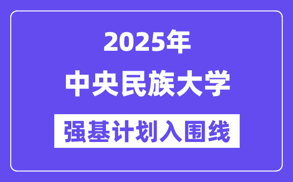中央民族大學(xué)2025年強(qiáng)基計(jì)劃入圍分?jǐn)?shù)線一覽表（含2024歷年）
