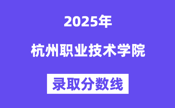 2025杭州職業(yè)技術學院錄取分數線(含2024年錄取情況)