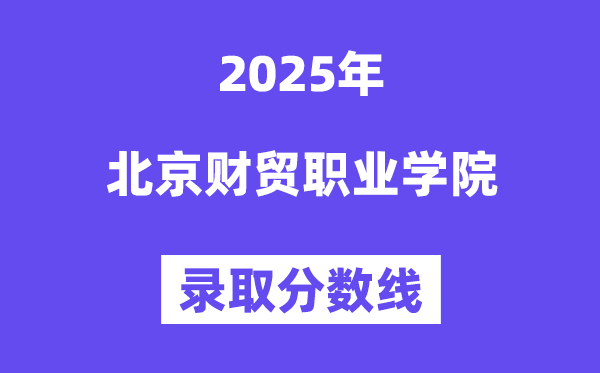 2025北京財(cái)貿(mào)職業(yè)學(xué)院錄取分?jǐn)?shù)線（含2024年錄取情況）