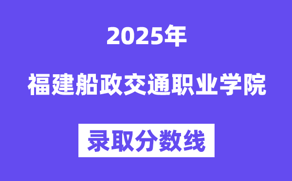 2025福建船政交通職業(yè)學院錄取分數線（含2024年錄取情況）