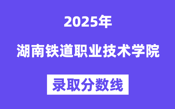 2025湖南鐵道職業(yè)技術(shù)學(xué)院錄取分?jǐn)?shù)線（含2024年錄取情況）