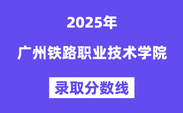 2025廣州鐵路職業(yè)技術(shù)學(xué)院錄取分?jǐn)?shù)線（含2024年錄取情況）