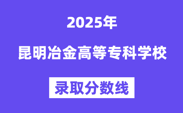 2025昆明冶金高等專科學(xué)校錄取分?jǐn)?shù)線（含2024年錄取情況）