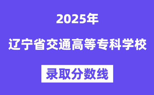 2025遼寧省交通高等?？茖W(xué)校錄取分?jǐn)?shù)線（含2024年錄取情況）