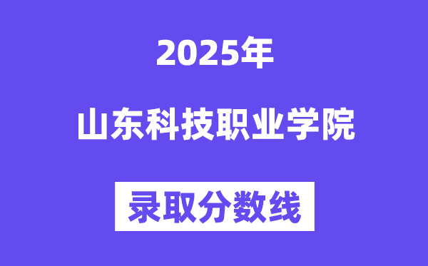 2025山東科技職業(yè)學院錄取分數(shù)線（含2024年錄取情況）