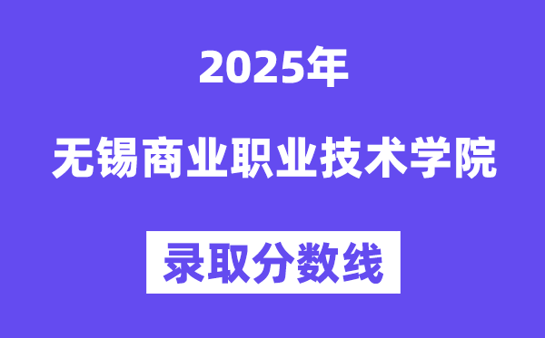 2025無錫商業(yè)職業(yè)技術(shù)學(xué)院錄取分?jǐn)?shù)線（含2024年錄取情況）