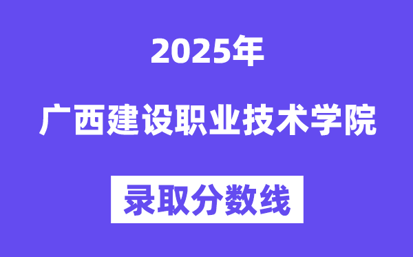 2025廣西建設(shè)職業(yè)技術(shù)學(xué)院錄取分?jǐn)?shù)線（含2024年錄取情況）