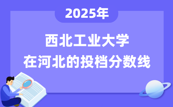 2025年西北工業(yè)大學(xué)在河北投檔分?jǐn)?shù)線是多少（含位次對照表）