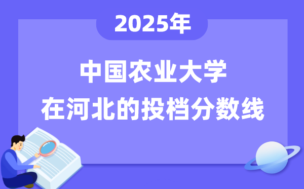 2025年中國(guó)農(nóng)業(yè)大學(xué)在河北投檔分?jǐn)?shù)線是多少（含位次對(duì)照表）