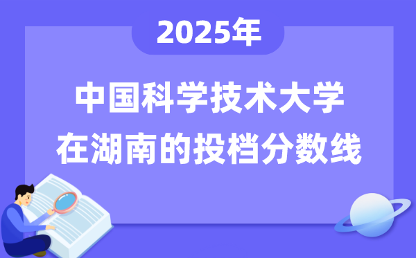 2025年中國(guó)科學(xué)技術(shù)大學(xué)在湖南投檔分?jǐn)?shù)線是多少（含位次對(duì)照表）