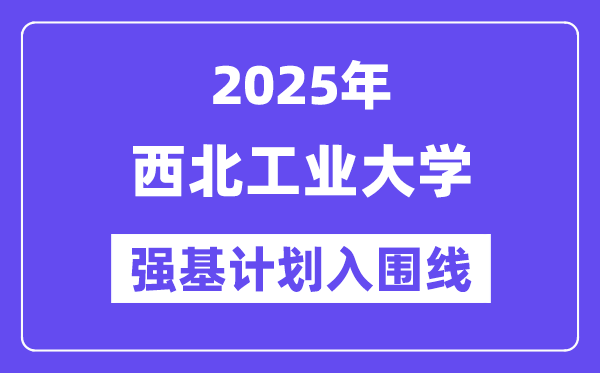 西北工業(yè)大學(xué)2025年強(qiáng)基計(jì)劃入圍分?jǐn)?shù)線一覽表（含2024歷年）