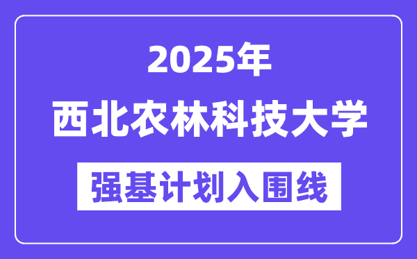 西北農(nóng)林科技大學(xué)2025年強(qiáng)基計(jì)劃入圍分?jǐn)?shù)線一覽表（含2024歷年）