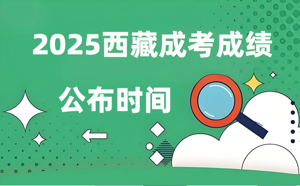 2025年西藏成人高考成績公布時間,成考分?jǐn)?shù)什么時候出來？