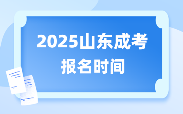2025年山東成人高考報(bào)名時(shí)間,山東成考報(bào)名截止到什么時(shí)候？