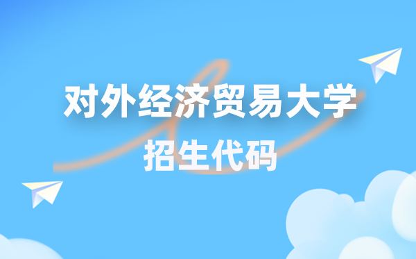 對(duì)外經(jīng)濟(jì)貿(mào)易大學(xué)招生代碼是多少？附專業(yè)代碼對(duì)照表(2026年參考)